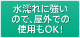 水濡れに強いので、屋外での使用もOK!