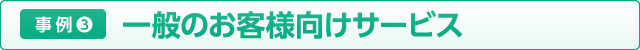 事例4 一般のお客様向けサービス